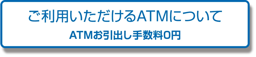 ご利用いただけるATMについて ATMお引き出し手数料0円