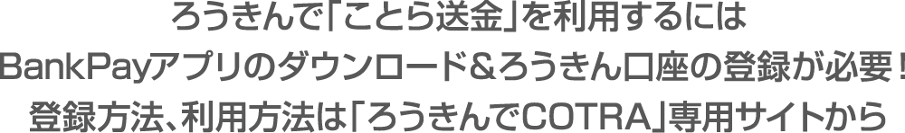 ろうきんで「ことら送金」を利用するにはBankPayアプリのダウンロード＆ろうきん口座の登録が必要！登録方法、利用方法は「ろうきんでCOTRA」専用サイトから