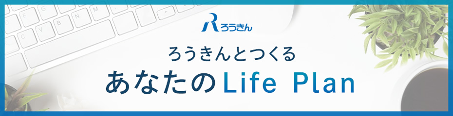 ろうきんとつくる　あなたのLife Plan