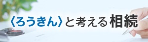 ＜ろうきん＞と考える相続