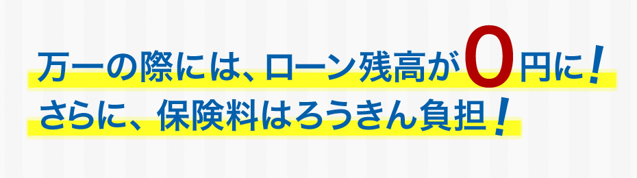 万一の際には、ローン残高が0円に！さらに、保険料はろうきん負担！