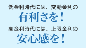 低金利時代には、変動金利の有利さを！高金利時代には、上限金利の安心を！