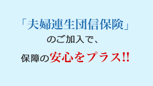 「夫婦連生団信保険」のご加入で、保証の安心をプラス！！